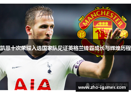 凯恩十次荣耀入选国家队见证英格兰锋霸成长与辉煌历程