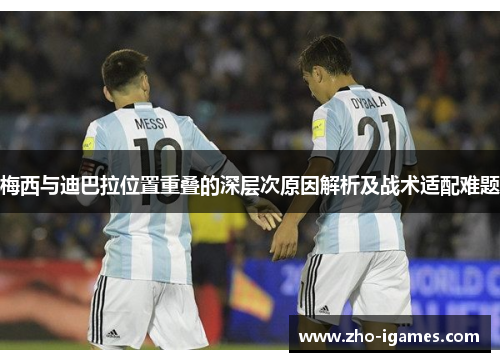 梅西与迪巴拉位置重叠的深层次原因解析及战术适配难题