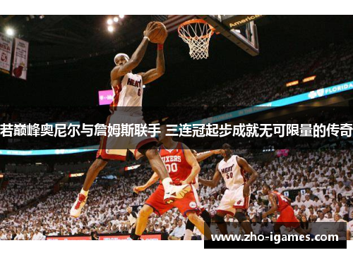 若巅峰奥尼尔与詹姆斯联手 三连冠起步成就无可限量的传奇 若巅峰奥尼尔与詹姆斯联手 三连冠起步成就无可限量的传奇