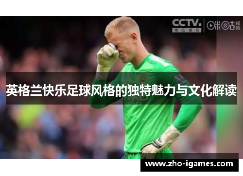 英格兰快乐足球风格的独特魅力与文化解读 英格兰快乐足球风格的独特魅力与文化解读