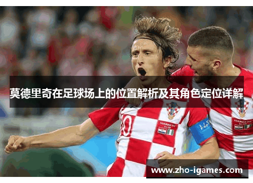 莫德里奇在足球场上的位置解析及其角色定位详解