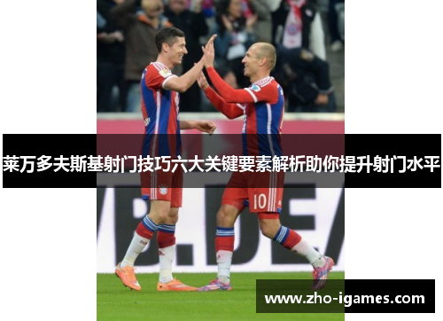 莱万多夫斯基射门技巧六大关键要素解析助你提升射门水平 莱万多夫斯基射门技巧六大关键要素解析助你提升射门水平