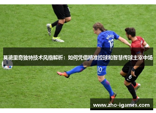 莫德里奇独特技术风格解析：如何凭借精准控球和智慧传球主宰中场