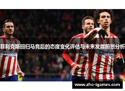 菲利克斯回归马竞后的态度变化评估与未来发展前景分析 菲利克斯回归马竞后的态度变化评估与未来发展前景分析