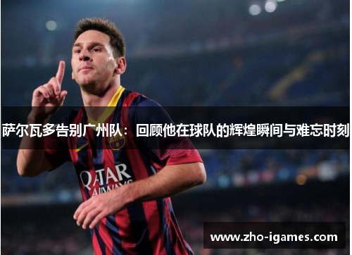 萨尔瓦多告别广州队:回顾他在球队的辉煌瞬间与难忘时刻 萨尔瓦多告别广州队:回顾他在球队的辉煌瞬间与难忘时刻