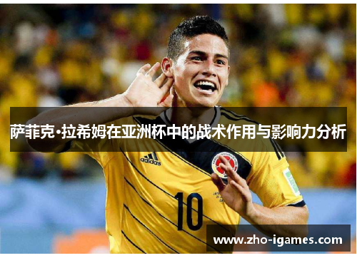 萨菲克·拉希姆在亚洲杯中的战术作用与影响力分析 萨菲克·拉希姆在亚洲杯中的战术作用与影响力分析