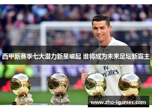 西甲新赛季七大潜力新星崛起 谁将成为未来足坛新霸主 西甲新赛季七大潜力新星崛起 谁将成为未来足坛新霸主