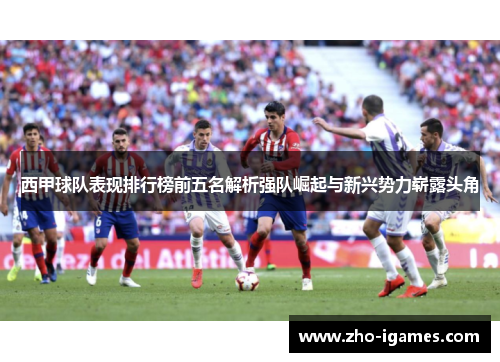 西甲球队表现排行榜前五名解析强队崛起与新兴势力崭露头角 西甲球队表现排行榜前五名解析强队崛起与新兴势力崭露头角