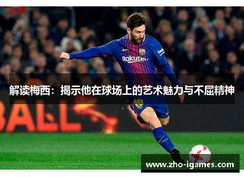 解读梅西:揭示他在球场上的艺术魅力与不屈精神 解读梅西:揭示他在球场上的艺术魅力与不屈精神