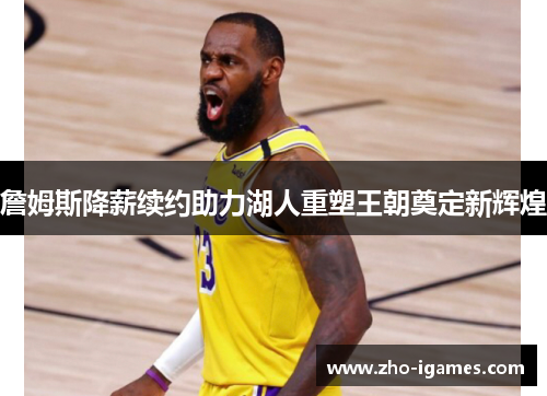 詹姆斯降薪续约助力湖人重塑王朝奠定新辉煌 詹姆斯降薪续约助力湖人重塑王朝奠定新辉煌