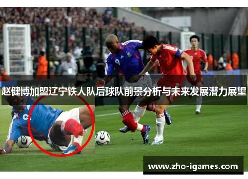 赵健博加盟辽宁铁人队后球队前景分析与未来发展潜力展望 赵健博加盟辽宁铁人队后球队前景分析与未来发展潜力展望