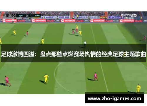 足球激情四溢:盘点那些点燃赛场热情的经典足球主题歌曲 足球激情四溢:盘点那些点燃赛场热情的经典足球主题歌曲