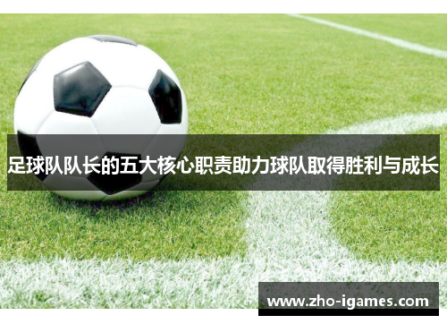 足球队队长的五大核心职责助力球队取得胜利与成长 足球队队长的五大核心职责助力球队取得胜利与成长