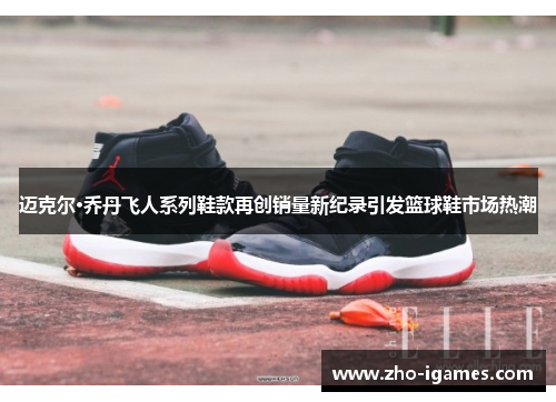 迈克尔·乔丹飞人系列鞋款再创销量新纪录引发篮球鞋市场热潮