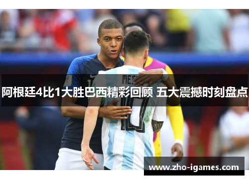 阿根廷4比1大胜巴西精彩回顾 五大震撼时刻盘点