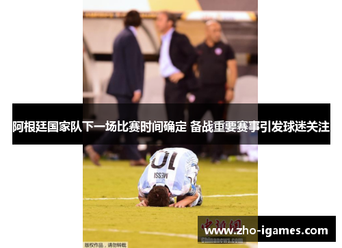 阿根廷国家队下一场比赛时间确定 备战重要赛事引发球迷关注