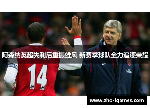 阿森纳英超失利后重振雄风 新赛季球队全力追逐荣耀 阿森纳英超失利后重振雄风 新赛季球队全力追逐荣耀