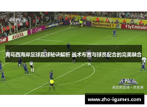 青岛西海岸足球赢球秘诀解析 战术布置与球员配合的完美融合