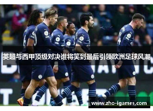 英超与西甲顶级对决谁将笑到最后引领欧洲足球风潮