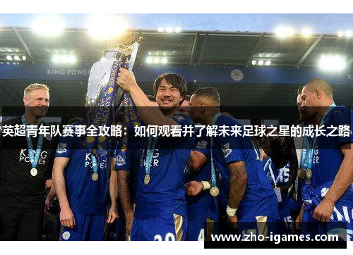英超青年队赛事全攻略：如何观看并了解未来足球之星的成长之路