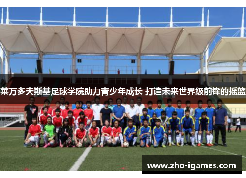 莱万多夫斯基足球学院助力青少年成长 打造未来世界级前锋的摇篮