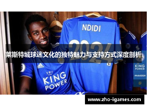 莱斯特城球迷文化的独特魅力与支持方式深度剖析 莱斯特城球迷文化的独特魅力与支持方式深度剖析