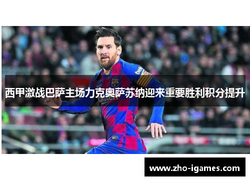 西甲激战巴萨主场力克奥萨苏纳迎来重要胜利积分提升 西甲激战巴萨主场力克奥萨苏纳迎来重要胜利积分提升