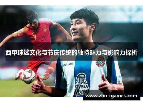 西甲球迷文化与节庆传统的独特魅力与影响力探析 西甲球迷文化与节庆传统的独特魅力与影响力探析