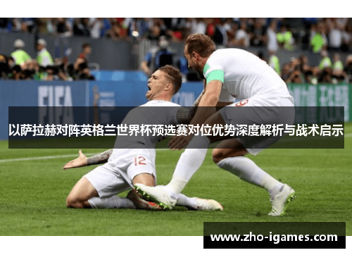 以萨拉赫对阵英格兰世界杯预选赛对位优势深度解析与战术启示 以萨拉赫对阵英格兰世界杯预选赛对位优势深度解析与战术启示