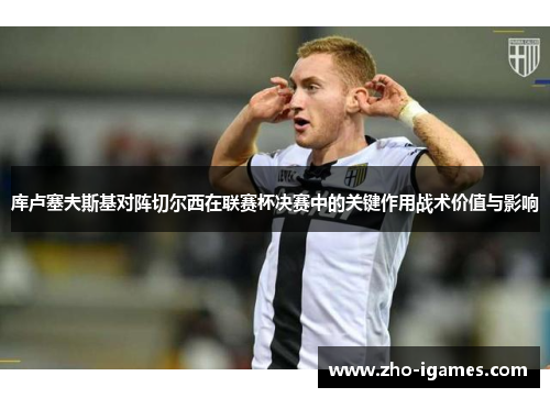 库卢塞夫斯基对阵切尔西在联赛杯决赛中的关键作用战术价值与影响 库卢塞夫斯基对阵切尔西在联赛杯决赛中的关键作用战术价值与影响