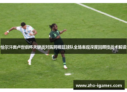 恰尔汗奥卢世俱杯关键战对阵阿根廷球队全场表现深度回顾技战术解读 恰尔汗奥卢世俱杯关键战对阵阿根廷球队全场表现深度回顾技战术解读