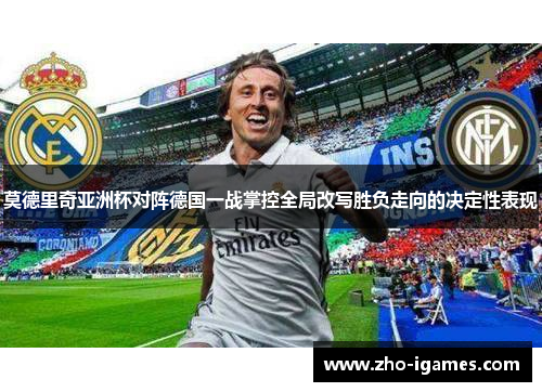 莫德里奇亚洲杯对阵德国一战掌控全局改写胜负走向的决定性表现 莫德里奇亚洲杯对阵德国一战掌控全局改写胜负走向的决定性表现