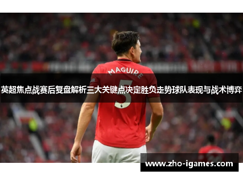 英超焦点战赛后复盘解析三大关键点决定胜负走势球队表现与战术博弈