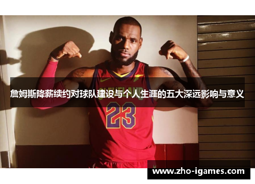 詹姆斯降薪续约对球队建设与个人生涯的五大深远影响与意义 詹姆斯降薪续约对球队建设与个人生涯的五大深远影响与意义