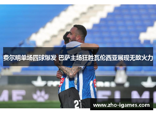 费尔明单场四球爆发 巴萨主场狂胜瓦伦西亚展现无敌火力 费尔明单场四球爆发 巴萨主场狂胜瓦伦西亚展现无敌火力