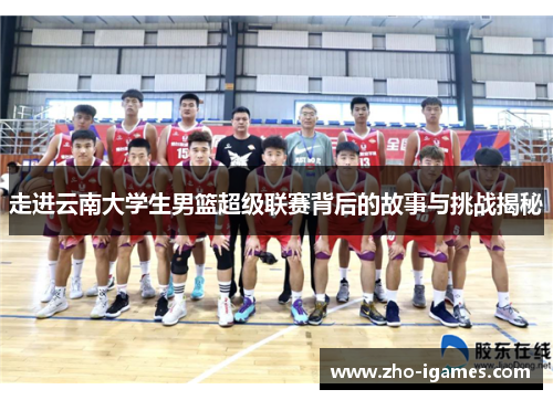 走进云南大学生男篮超级联赛背后的故事与挑战揭秘 走进云南大学生男篮超级联赛背后的故事与挑战揭秘