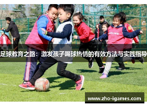 足球教育之路:激发孩子踢球热情的有效方法与实践指导 足球教育之路:激发孩子踢球热情的有效方法与实践指导
