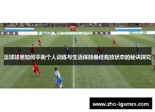 足球球星如何平衡个人训练与生活保持最佳竞技状态的秘诀探究 足球球星如何平衡个人训练与生活保持最佳竞技状态的秘诀探究