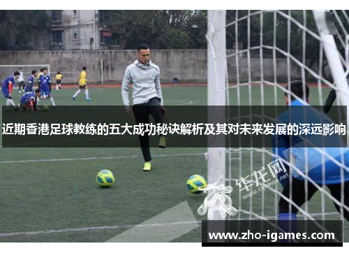 近期香港足球教练的五大成功秘诀解析及其对未来发展的深远影响 近期香港足球教练的五大成功秘诀解析及其对未来发展的深远影响