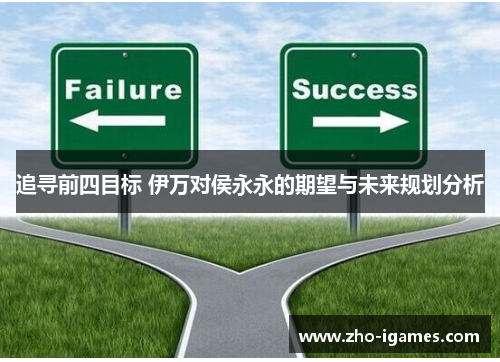 追寻前四目标 伊万对侯永永的期望与未来规划分析 追寻前四目标 伊万对侯永永的期望与未来规划分析