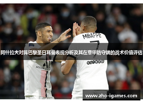 阿什拉夫对阵巴黎圣日耳曼表现分析及其在意甲防守端的战术价值评估 阿什拉夫对阵巴黎圣日耳曼表现分析及其在意甲防守端的战术价值评估