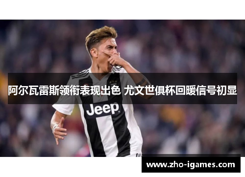 阿尔瓦雷斯领衔表现出色 尤文世俱杯回暖信号初显 阿尔瓦雷斯领衔表现出色 尤文世俱杯回暖信号初显