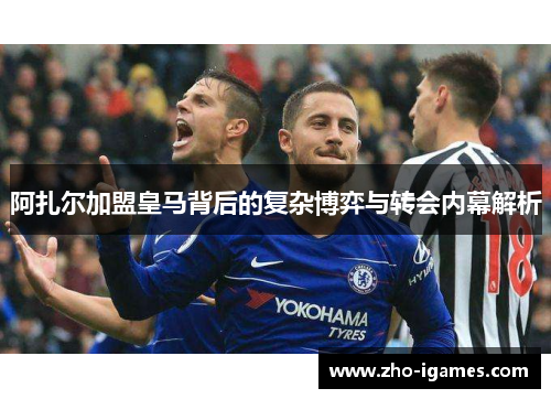 阿扎尔加盟皇马背后的复杂博弈与转会内幕解析 阿扎尔加盟皇马背后的复杂博弈与转会内幕解析