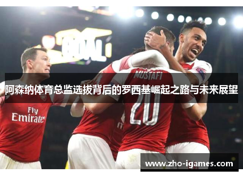 阿森纳体育总监选拔背后的罗西基崛起之路与未来展望