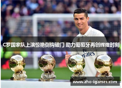 C罗国家队上演惊艳倒钩破门 助力葡萄牙再创辉煌时刻 C罗国家队上演惊艳倒钩破门 助力葡萄牙再创辉煌时刻