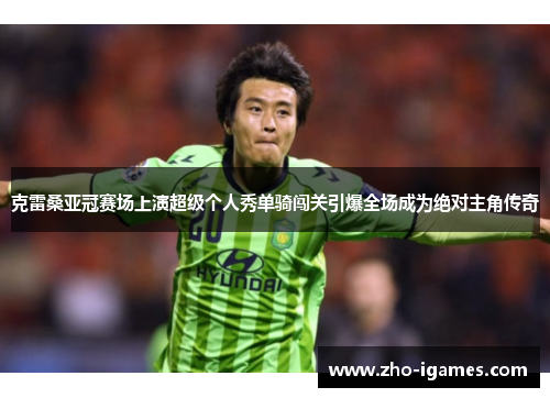 克雷桑亚冠赛场上演超级个人秀单骑闯关引爆全场成为绝对主角传奇