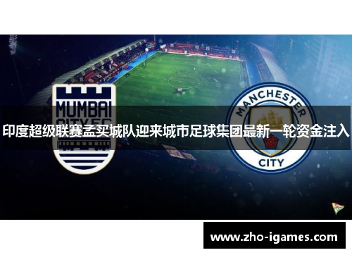 印度超级联赛孟买城队迎来城市足球集团最新一轮资金注入 印度超级联赛孟买城队迎来城市足球集团最新一轮资金注入