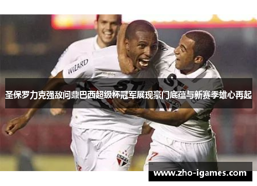 圣保罗力克强敌问鼎巴西超级杯冠军展现豪门底蕴与新赛季雄心再起