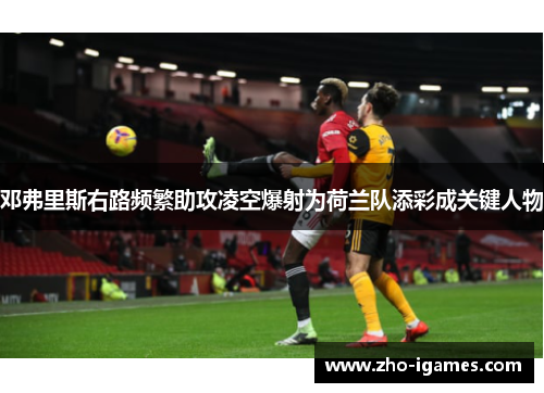 邓弗里斯右路频繁助攻凌空爆射为荷兰队添彩成关键人物