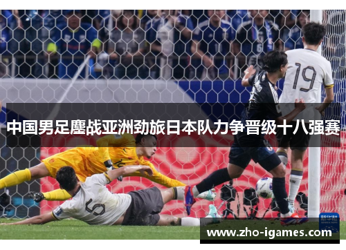 中国男足鏖战亚洲劲旅日本队力争晋级十八强赛